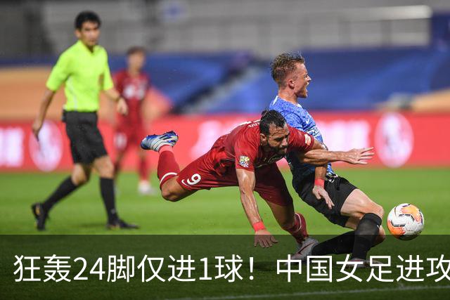 狂轰24脚仅进1球！中国女足进攻效率堪忧无缘亚运连胜